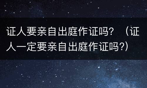 证人要亲自出庭作证吗？（证人一定要亲自出庭作证吗?）