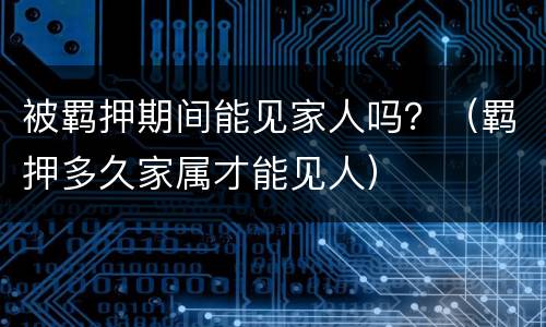 被羁押期间能见家人吗？（羁押多久家属才能见人）