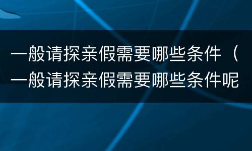 一般请探亲假需要哪些条件（一般请探亲假需要哪些条件呢）