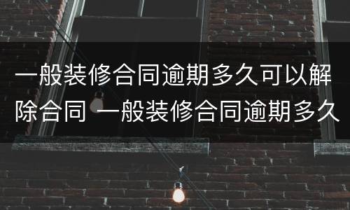 一般装修合同逾期多久可以解除合同 一般装修合同逾期多久可以解除合同纠纷