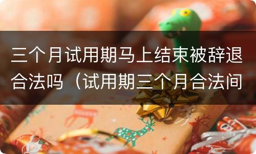 三个月试用期马上结束被辞退合法吗（试用期三个月合法间可以被辞退吗）