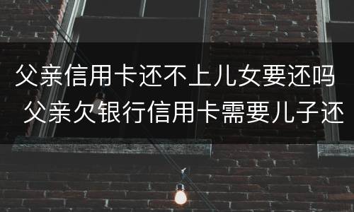 父亲信用卡还不上儿女要还吗 父亲欠银行信用卡需要儿子还吗