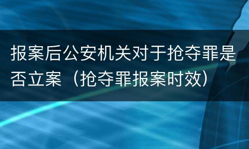 报案后公安机关对于抢夺罪是否立案（抢夺罪报案时效）