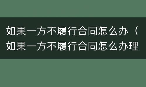 如果一方不履行合同怎么办（如果一方不履行合同怎么办理离婚）