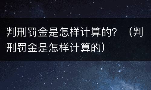 判刑罚金是怎样计算的？（判刑罚金是怎样计算的）