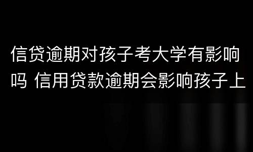 信贷逾期对孩子考大学有影响吗 信用贷款逾期会影响孩子上大学吗