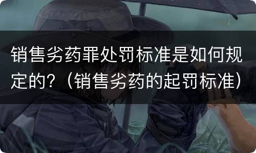 销售劣药罪处罚标准是如何规定的?（销售劣药的起罚标准）