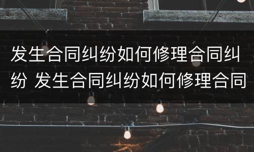 发生合同纠纷如何修理合同纠纷 发生合同纠纷如何修理合同纠纷案件