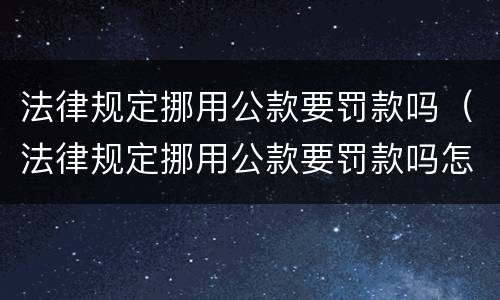 法律规定挪用公款要罚款吗（法律规定挪用公款要罚款吗怎么处理）