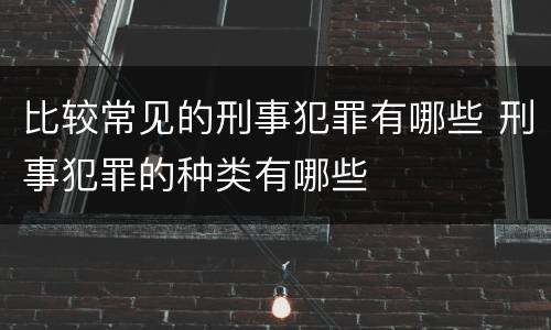 比较常见的刑事犯罪有哪些 刑事犯罪的种类有哪些