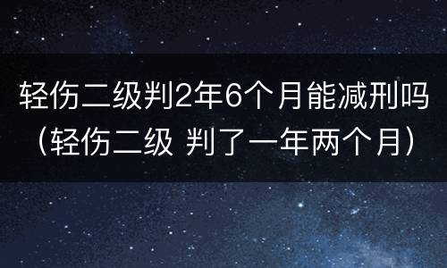 轻伤二级判2年6个月能减刑吗（轻伤二级 判了一年两个月）