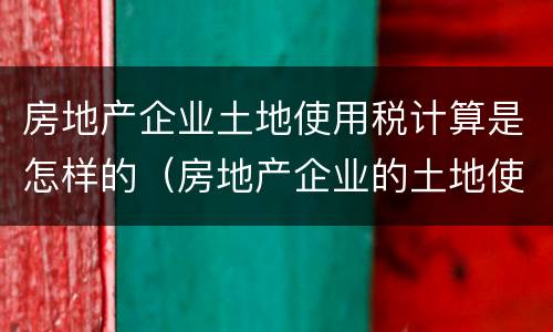 房地产企业土地使用税计算是怎样的（房地产企业的土地使用税怎么计算）