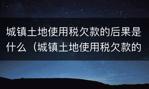 城镇土地使用税欠款的后果是什么（城镇土地使用税欠款的后果是什么意思）