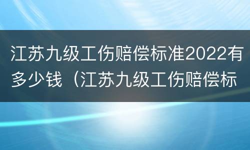 江苏九级工伤赔偿标准2022有多少钱（江苏九级工伤赔偿标准2021）