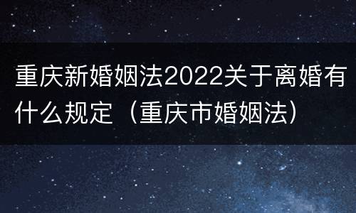 重庆新婚姻法2022关于离婚有什么规定（重庆市婚姻法）