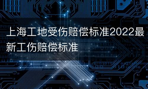上海工地受伤赔偿标准2022最新工伤赔偿标准