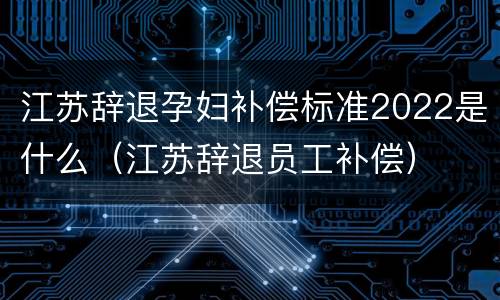 江苏辞退孕妇补偿标准2022是什么（江苏辞退员工补偿）