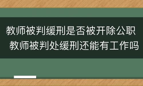 教师被判缓刑是否被开除公职 教师被判处缓刑还能有工作吗