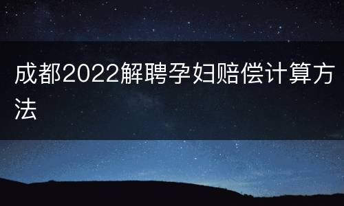 成都2022解聘孕妇赔偿计算方法