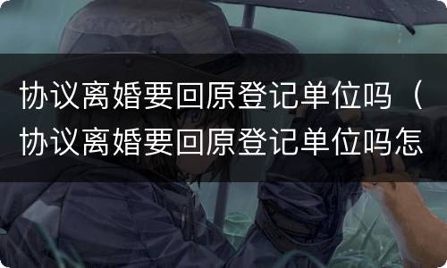 协议离婚要回原登记单位吗（协议离婚要回原登记单位吗怎么办）