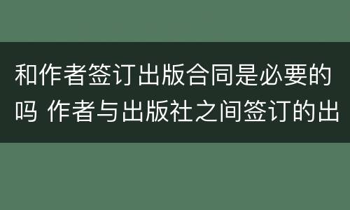 和作者签订出版合同是必要的吗 作者与出版社之间签订的出版合同