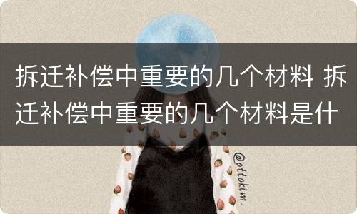 拆迁补偿中重要的几个材料 拆迁补偿中重要的几个材料是什么