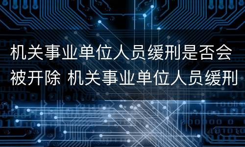 机关事业单位人员缓刑是否会被开除 机关事业单位人员缓刑是否会被开除工作