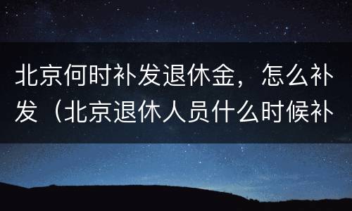 北京何时补发退休金，怎么补发（北京退休人员什么时候补发养老金）