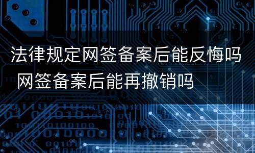 法律规定网签备案后能反悔吗 网签备案后能再撤销吗