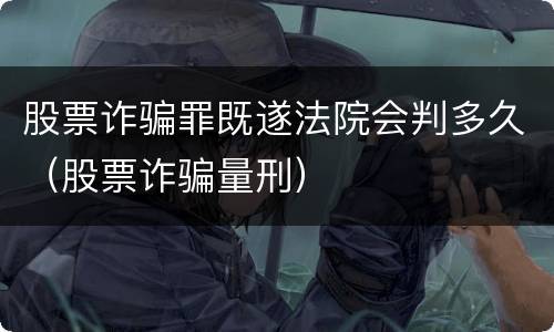 股票诈骗罪既遂法院会判多久（股票诈骗量刑）
