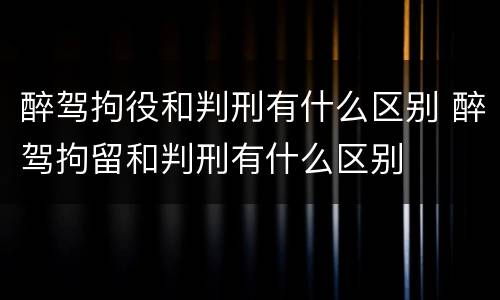 醉驾拘役和判刑有什么区别 醉驾拘留和判刑有什么区别