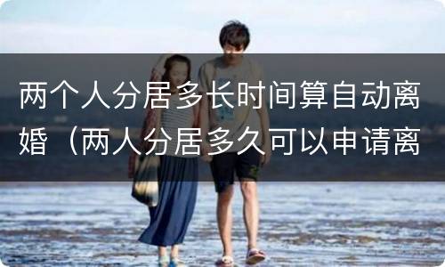 两个人分居多长时间算自动离婚（两人分居多久可以申请离婚）