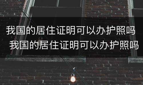 我国的居住证明可以办护照吗 我国的居住证明可以办护照吗怎么办