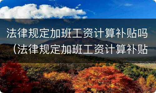 法律规定加班工资计算补贴吗（法律规定加班工资计算补贴吗合法吗）