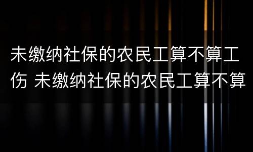 未缴纳社保的农民工算不算工伤 未缴纳社保的农民工算不算工伤