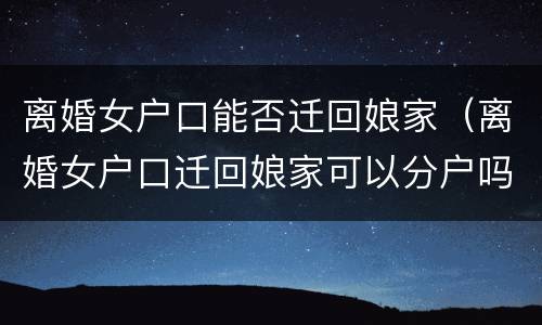 离婚女户口能否迁回娘家（离婚女户口迁回娘家可以分户吗）