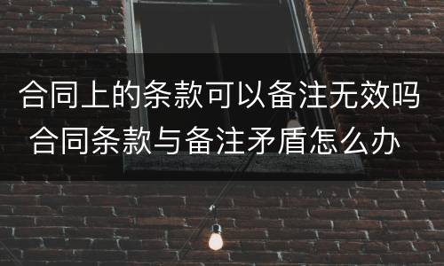 合同上的条款可以备注无效吗 合同条款与备注矛盾怎么办