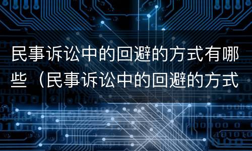 民事诉讼中的回避的方式有哪些（民事诉讼中的回避的方式有哪些规定）