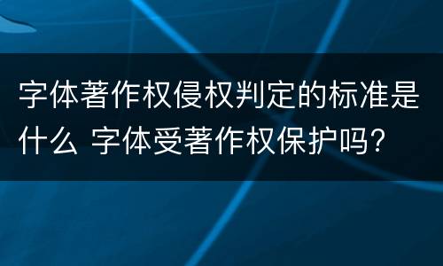 字体著作权侵权判定的标准是什么 字体受著作权保护吗?