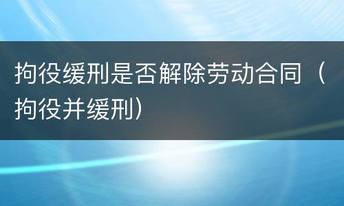 拘役缓刑是否解除劳动合同（拘役并缓刑）
