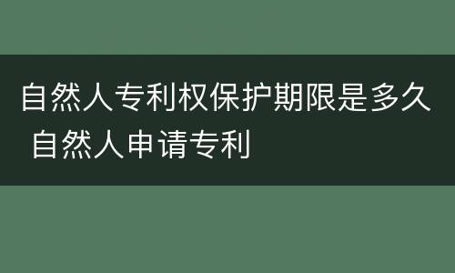 自然人专利权保护期限是多久 自然人申请专利