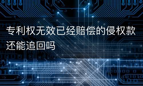 专利权无效已经赔偿的侵权款还能追回吗