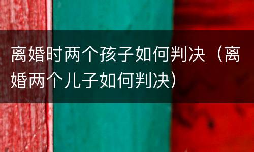 离婚时两个孩子如何判决（离婚两个儿子如何判决）
