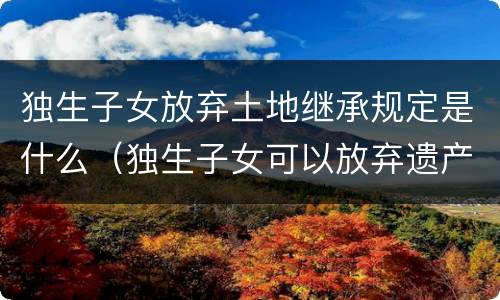 独生子女放弃土地继承规定是什么（独生子女可以放弃遗产继承吗）