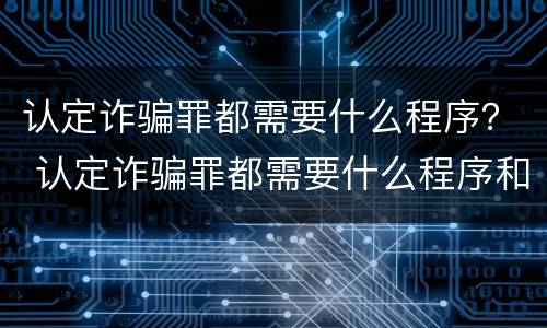 认定诈骗罪都需要什么程序？ 认定诈骗罪都需要什么程序和手续