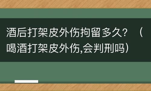 酒后打架皮外伤拘留多久？（喝酒打架皮外伤,会判刑吗）