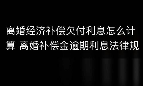 离婚经济补偿欠付利息怎么计算 离婚补偿金逾期利息法律规定