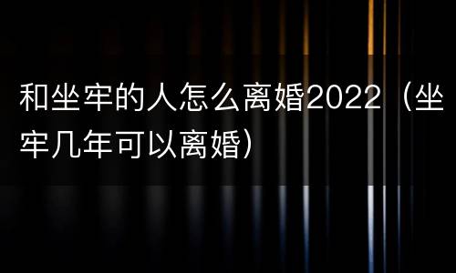 和坐牢的人怎么离婚2022（坐牢几年可以离婚）