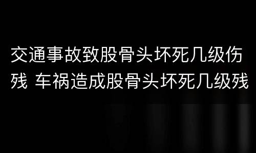 交通事故致股骨头坏死几级伤残 车祸造成股骨头坏死几级残疾