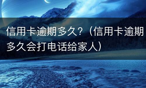 信用卡逾期多久?（信用卡逾期多久会打电话给家人）
